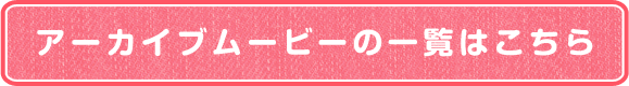 アーカイブムービーの一覧はこちら